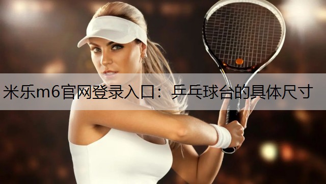 <strong>米乐m6官网登录入口：乒乓球台的具体尺寸</strong>